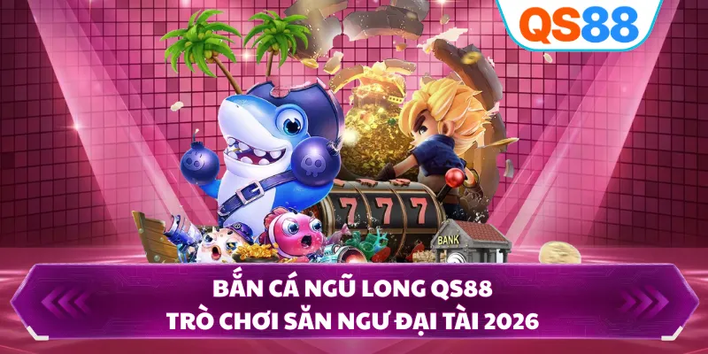 Bắn Cá Ngũ Long QS88 - Trò Chơi Săn Ngư Đại Tài 2026
