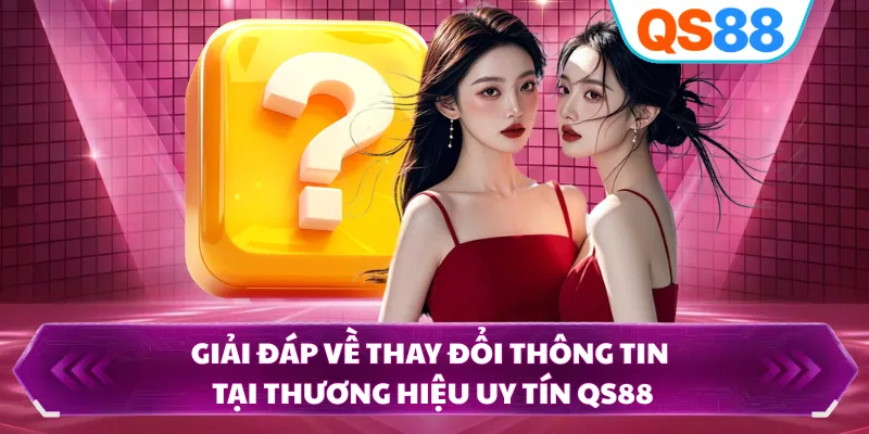 Giải đáp về thay đổi thông tin tại thương hiệu uy tín QS88