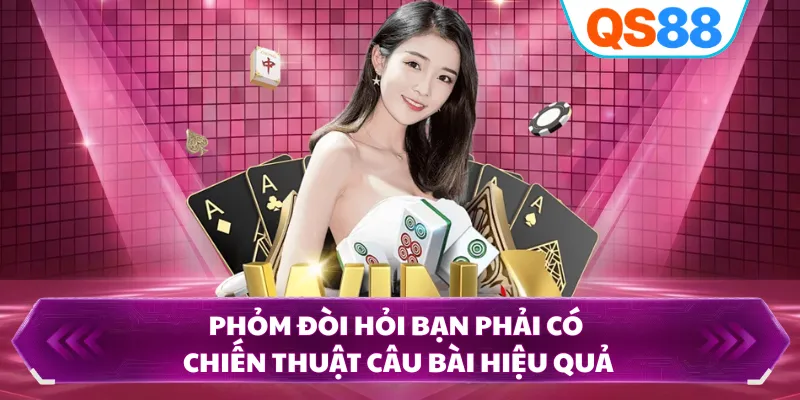 Phỏm đòi hỏi bạn phải có chiến thuật câu bài hiệu quả